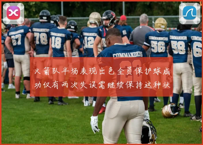 火箭队半场表现出色全员保护球成功仅有两次失误需继续保持这种状态