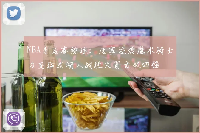 NBA季后赛综述：活塞逆袭魔术骑士力克猛龙湖人战胜火箭晋级四强