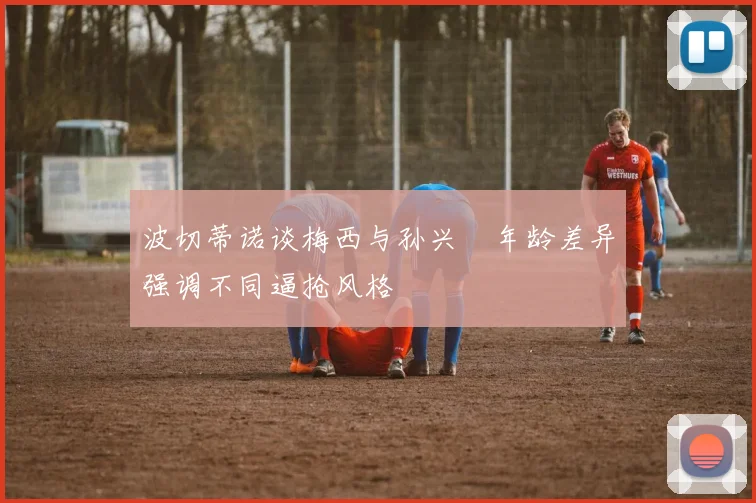 波切蒂诺谈梅西与孙兴慜年龄差异强调不同逼抢风格