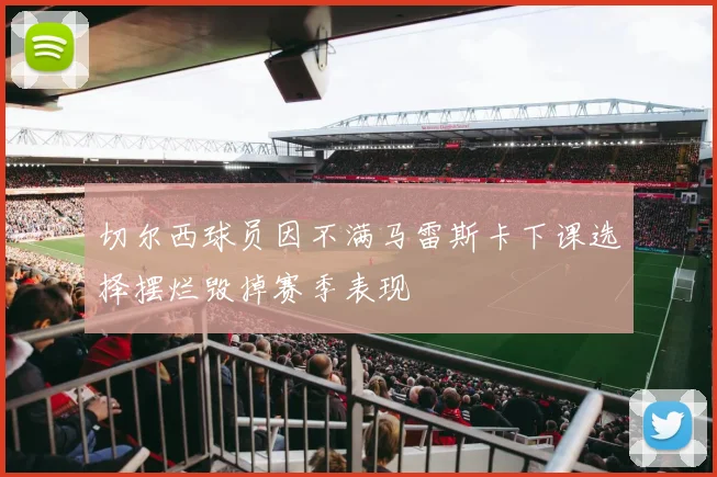 切尔西球员因不满马雷斯卡下课选择摆烂毁掉赛季表现