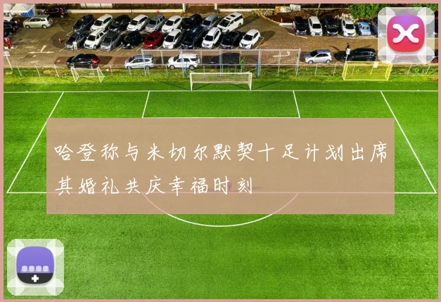 哈登称与米切尔默契十足计划出席其婚礼共庆幸福时刻