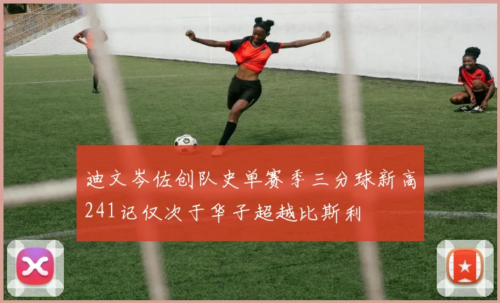 迪文岑佐创队史单赛季三分球新高241记仅次于华子超越比斯利