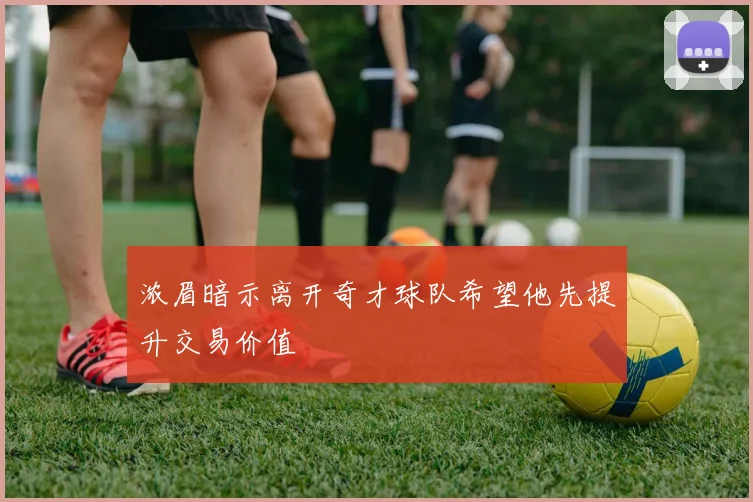浓眉暗示离开奇才球队希望他先提升交易价值