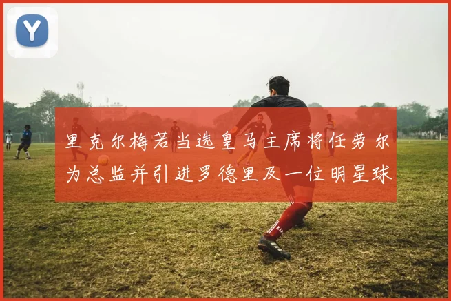 里克尔梅若当选皇马主席将任劳尔为总监并引进罗德里及一位明星球员