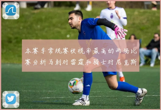 本赛季常规赛收视率最高的两场比赛分析马刺对雷霆和骑士对尼克斯的精彩对决