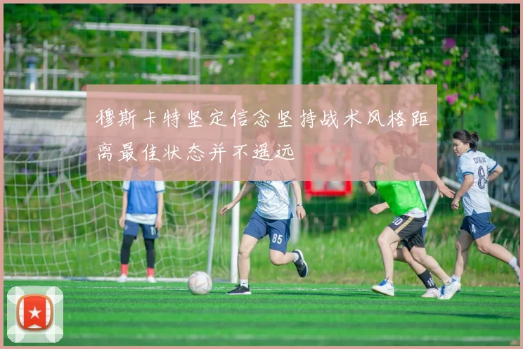 穆斯卡特坚定信念坚持战术风格距离最佳状态并不遥远
