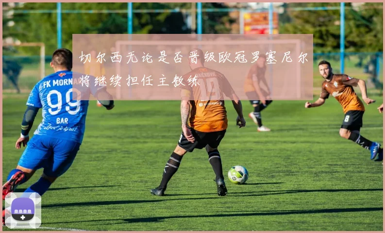 切尔西无论是否晋级欧冠罗塞尼尔将继续担任主教练