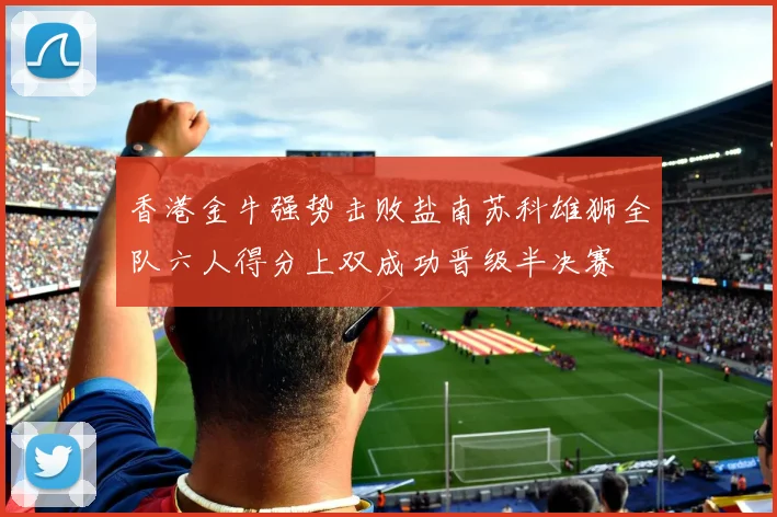 香港金牛强势击败盐南苏科雄狮全队六人得分上双成功晋级半决赛