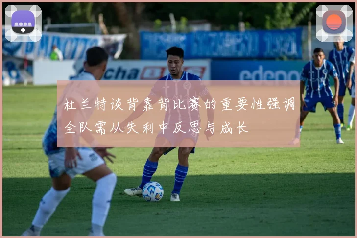 杜兰特谈背靠背比赛的重要性强调全队需从失利中反思与成长