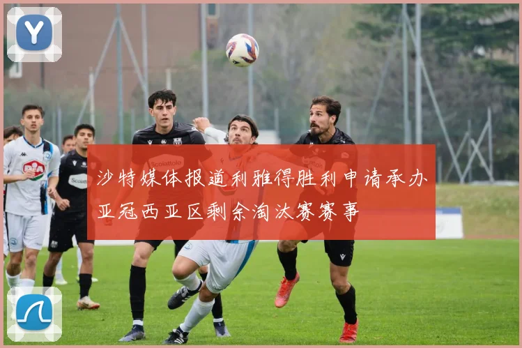 沙特媒体报道利雅得胜利申请承办亚冠西亚区剩余淘汰赛赛事