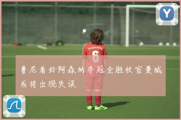 鲁尼看好阿森纳夺冠全胜收官曼城或将出现失误