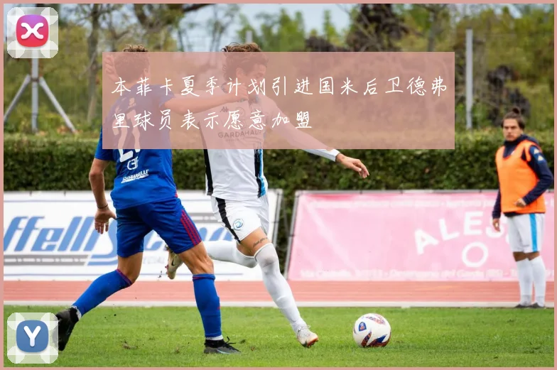 本菲卡夏季计划引进国米后卫德弗里球员表示愿意加盟