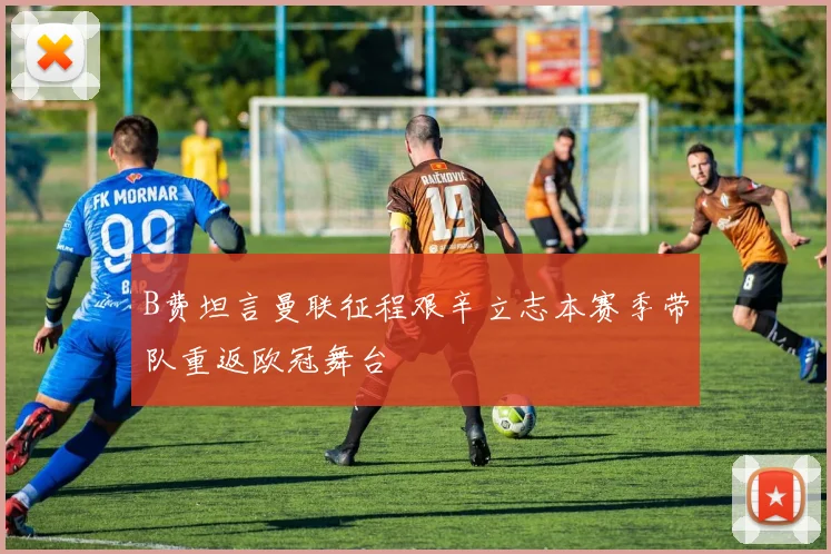 B费坦言曼联征程艰辛立志本赛季带队重返欧冠舞台