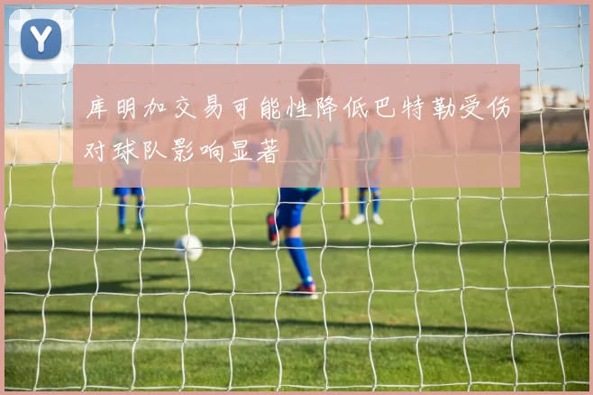 库明加交易可能性降低巴特勒受伤对球队影响显著