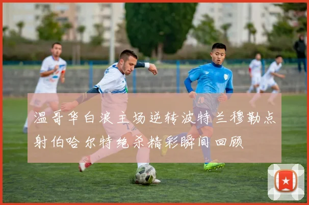 温哥华白浪主场逆转波特兰穆勒点射伯哈尔特绝杀精彩瞬间回顾