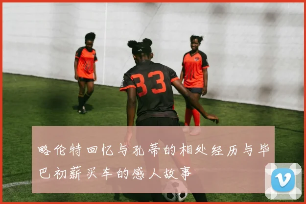略伦特回忆与孔蒂的相处经历与毕巴初薪买车的感人故事