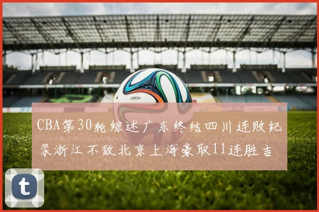 CBA第30轮综述广东终结四川连败纪录浙江不敌北京上海豪取11连胜吉林逆转辽宁成功