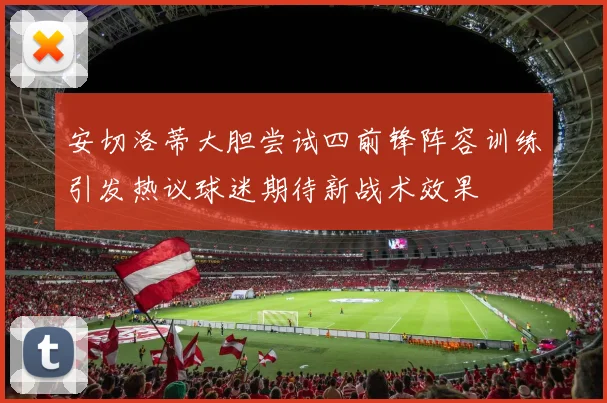 安切洛蒂大胆尝试四前锋阵容训练引发热议球迷期待新战术效果