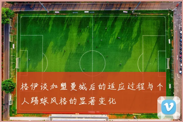 格伊谈加盟曼城后的适应过程与个人踢球风格的显著变化