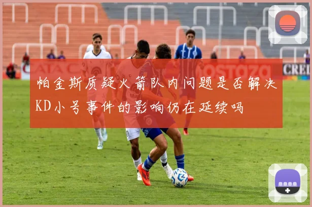 帕金斯质疑火箭队内问题是否解决KD小号事件的影响仍在延续吗
