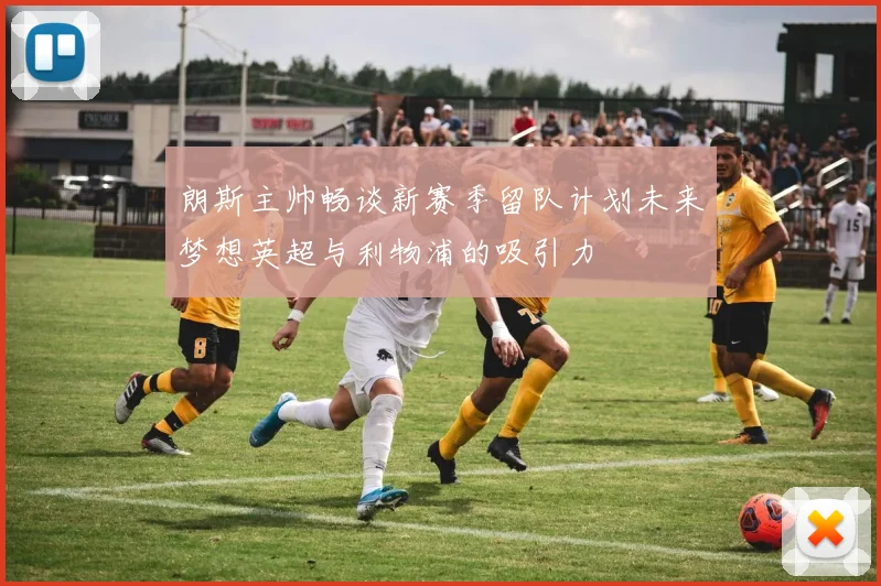 朗斯主帅畅谈新赛季留队计划未来梦想英超与利物浦的吸引力