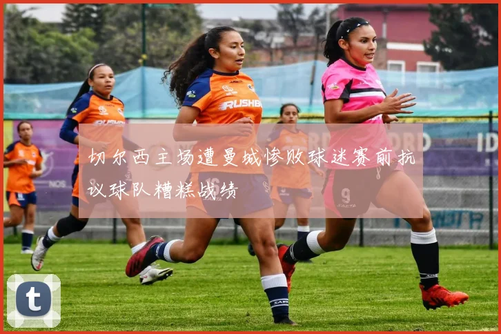 切尔西主场遭曼城惨败球迷赛前抗议球队糟糕战绩
