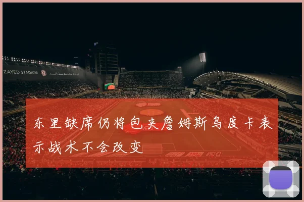 东里缺席仍将包夹詹姆斯乌度卡表示战术不会改变