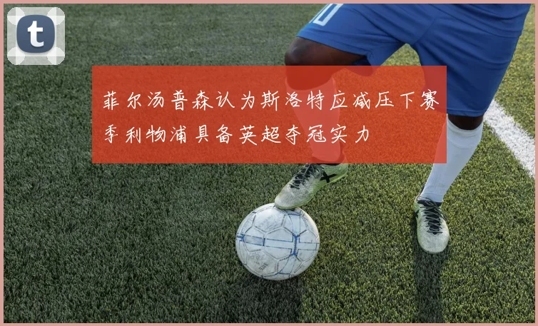 菲尔汤普森认为斯洛特应减压下赛季利物浦具备英超夺冠实力