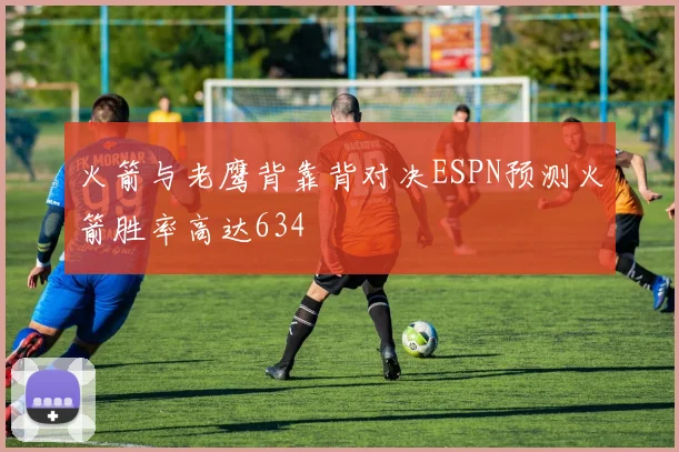 火箭与老鹰背靠背对决ESPN预测火箭胜率高达634