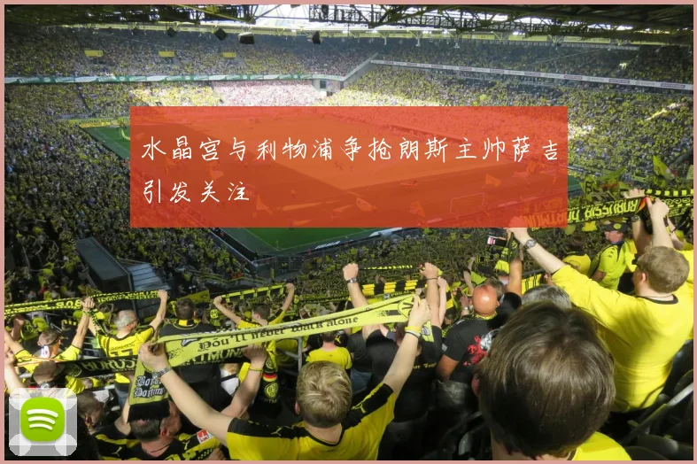 水晶宫与利物浦争抢朗斯主帅萨吉引发关注