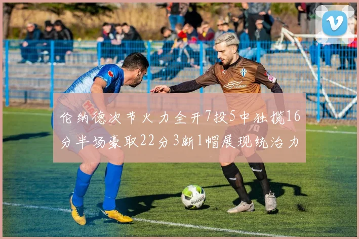 伦纳德次节火力全开7投5中独揽16分半场豪取22分3断1帽展现统治力