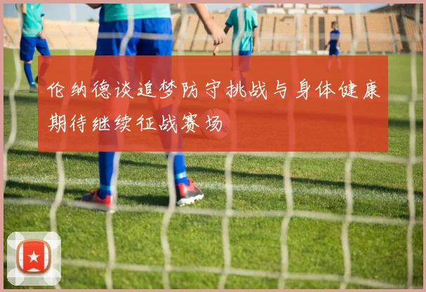 伦纳德谈追梦防守挑战与身体健康期待继续征战赛场