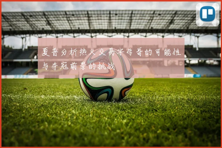 夏普分析热火交易字母哥的可能性与夺冠前景的挑战