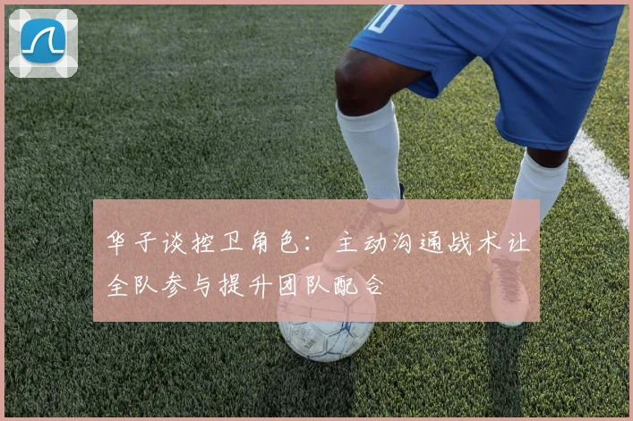 华子谈控卫角色：主动沟通战术让全队参与提升团队配合