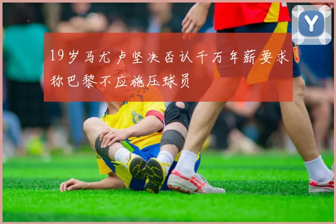 19岁马尤卢坚决否认千万年薪要求称巴黎不应施压球员