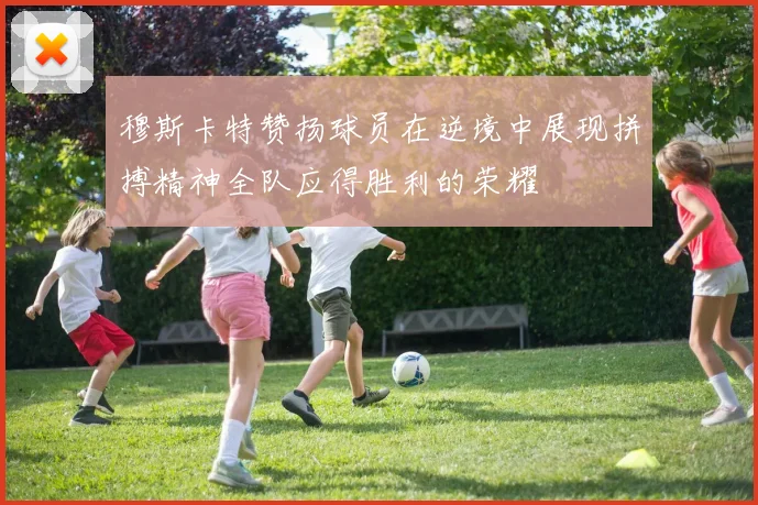 穆斯卡特赞扬球员在逆境中展现拼搏精神全队应得胜利的荣耀
