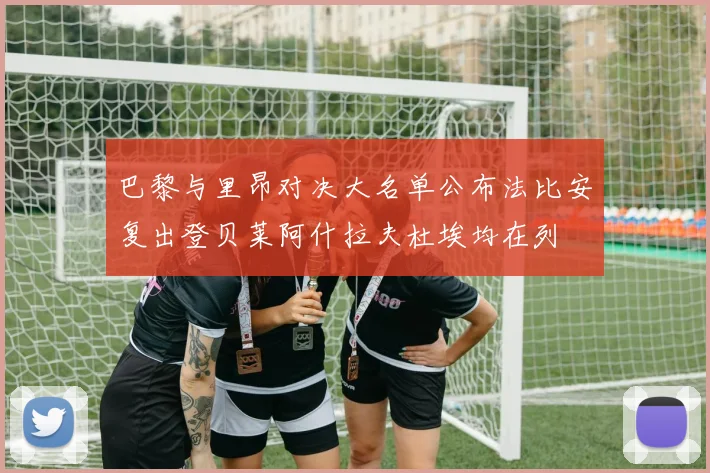 巴黎与里昂对决大名单公布法比安复出登贝莱阿什拉夫杜埃均在列