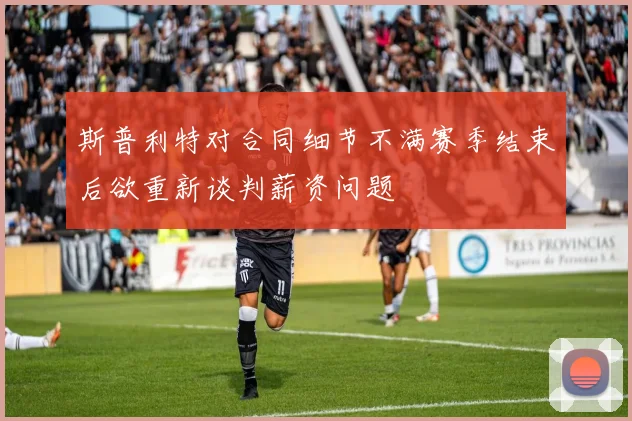 斯普利特对合同细节不满赛季结束后欲重新谈判薪资问题