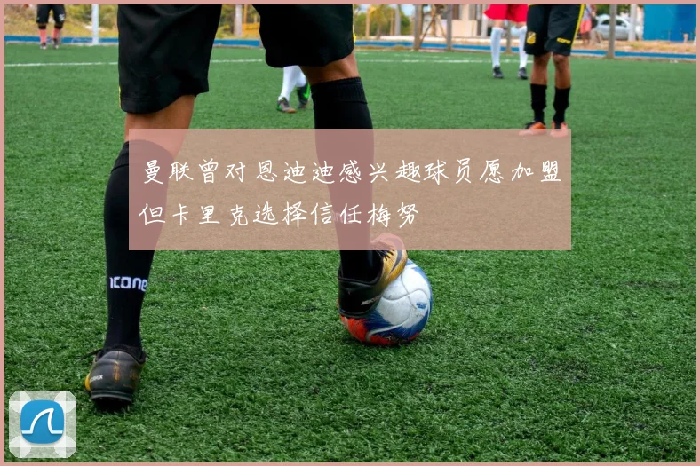 曼联曾对恩迪迪感兴趣球员愿加盟但卡里克选择信任梅努